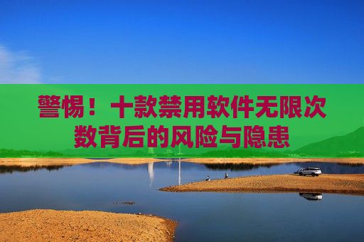 警惕!十款禁用软件无限次数背后的风险与隐患 警惕!十款禁用软件无限次数背后的风险与隐患