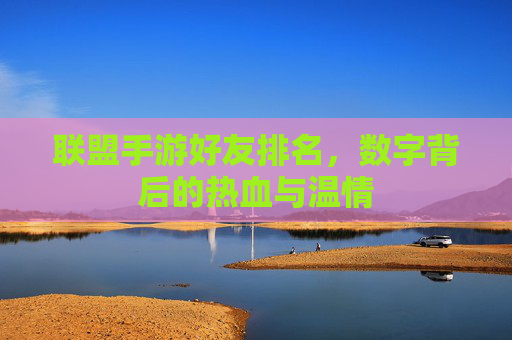 联盟手游好友排名,数字背后的热血与温情 联盟手游好友排名,数字背后的热血与温情