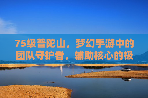 75级普陀山,梦幻手游中的团队守护者,辅助核心的极致体验 75级普陀山,梦幻手游中的团队守护者,辅助核心的极致体验