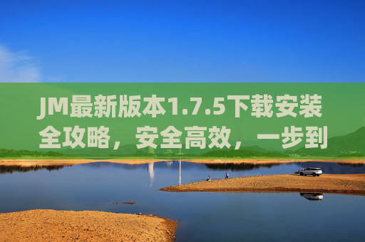 JM最新版本1.7.5下载安装全攻略,安全高效,一步到位 JM最新版本1.7.5下载安装全攻略,安全高效,一步到位