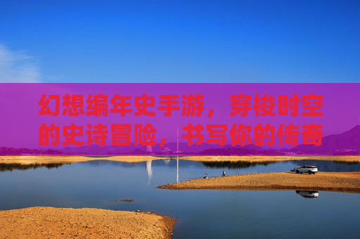 幻想编年史手游,穿梭时空的史诗冒险,书写你的传奇篇章 幻想编年史手游,穿梭时空的史诗冒险,书写你的传奇篇章