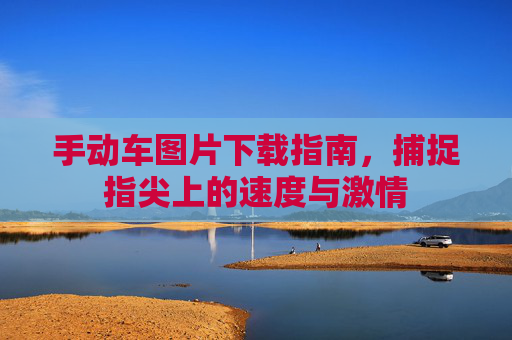 手动车图片下载指南,捕捉指尖上的速度与激情 手动车图片下载指南,捕捉指尖上的速度与激情