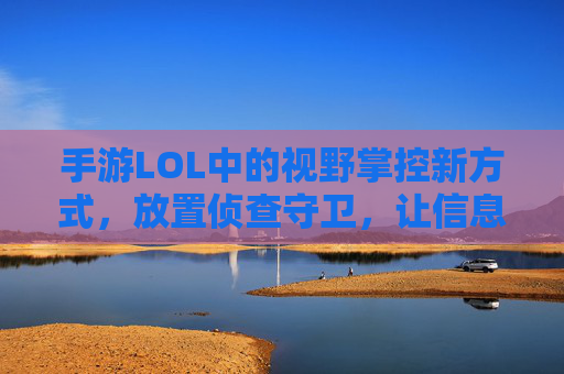 手游LOL中的视野掌控新方式,放置侦查守卫,让信息差成为你的优势 手游LOL中的视野掌控新方式,放置侦查守卫,让信息差成为你的优势