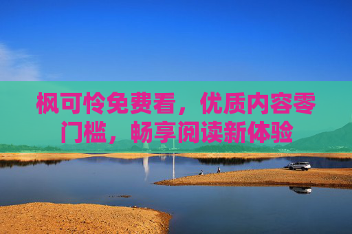 枫可怜免费看,优质内容零门槛,畅享阅读新体验 枫可怜免费看,优质内容零门槛,畅享阅读新体验