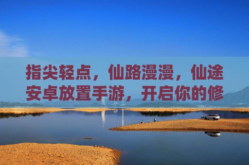 指尖轻点,仙路漫漫,仙途安卓放置手游,开启你的修真之旅 指尖轻点,仙路漫漫,仙途安卓放置手游,开启你的修真之旅