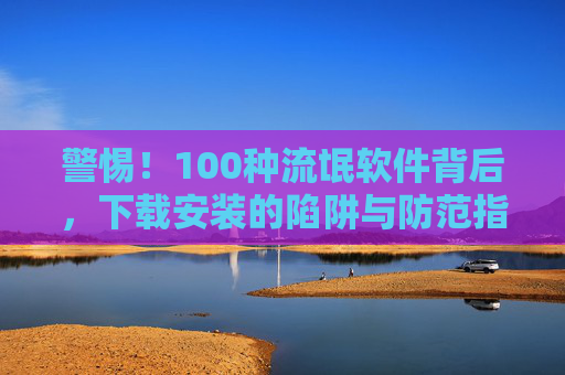 警惕!100种流氓软件背后,下载安装的陷阱与防范指南 警惕!100种流氓软件背后,下载安装的陷阱与防范指南