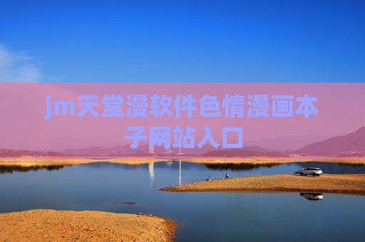 jm天堂漫软件色情漫画本子网站入口 jm天堂漫软件色情漫画本子网站入口