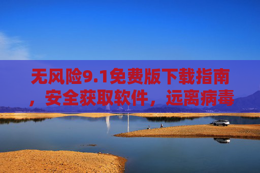 无风险9.1免费版下载指南，安全获取软件，远离病毒与捆绑陷阱