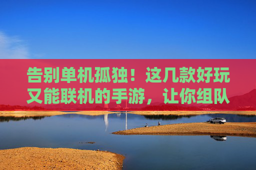 告别单机孤独！这几款好玩又能联机的手游，让你组队开黑不无聊