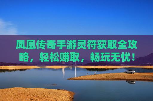 凤凰传奇手游灵符获取全攻略,轻松赚取,畅玩无忧! 凤凰传奇手游灵符获取全攻略,轻松赚取,畅玩无忧!