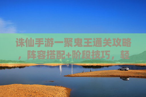 诛仙手游一聚鬼王通关攻略，阵容搭配+阶段技巧，轻松拿稀有奖励