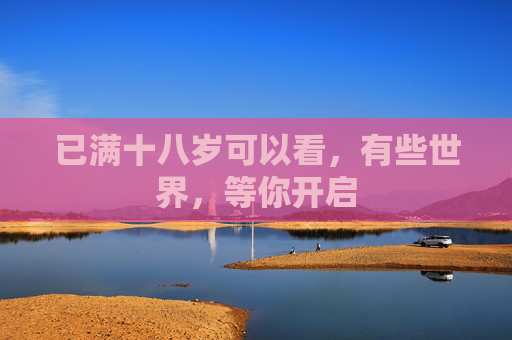 已满十八岁可以看,有些世界,等你开启 已满十八岁可以看,有些世界,等你开启