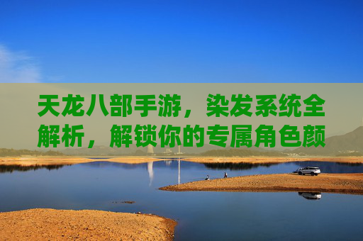 天龙八部手游，染发系统全解析，解锁你的专属角色颜值密码！