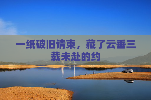 一纸破旧请柬,藏了云垂三载未赴的约 一纸破旧请柬,藏了云垂三载未赴的约