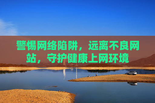 警惕网络陷阱,远离不良网站,守护健康上网环境 警惕网络陷阱,远离不良网站,守护健康上网环境