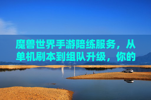 魔兽世界手游陪练服务,从单机刷本到组队升级,你的艾泽拉斯不再孤单 魔兽世界手游陪练服务,从单机刷本到组队升级,你的艾泽拉斯不再孤单