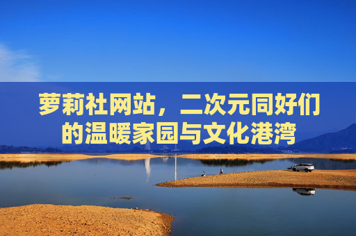 萝莉社网站,二次元同好们的温暖家园与文化港湾 萝莉社网站,二次元同好们的温暖家园与文化港湾