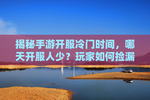 揭秘手游开服冷门时间,哪天开服人少?玩家如何捡漏? 揭秘手游开服冷门时间,哪天开服人少?玩家如何捡漏?
