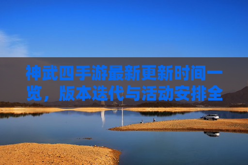 神武四手游最新更新时间一览,版本迭代与活动安排全解析 神武四手游最新更新时间一览,版本迭代与活动安排全解析