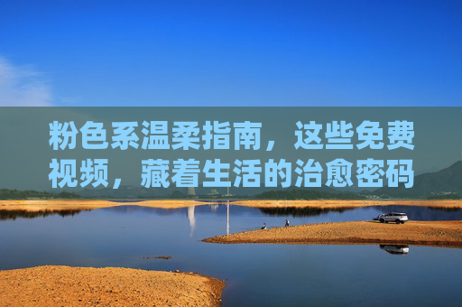 粉色系温柔指南，这些免费视频，藏着生活的治愈密码