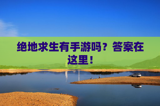 绝地求生有手游吗?答案在这里! 绝地求生有手游吗?答案在这里!