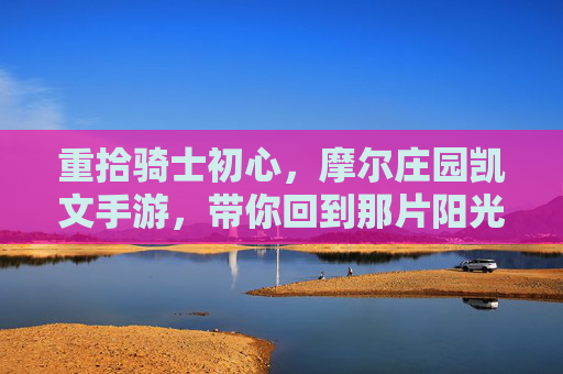 重拾骑士初心，摩尔庄园凯文手游，带你回到那片阳光草坪
