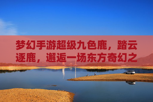 梦幻手游超级九色鹿,踏云逐鹿,邂逅一场东方奇幻之梦 梦幻手游超级九色鹿,踏云逐鹿,邂逅一场东方奇幻之梦