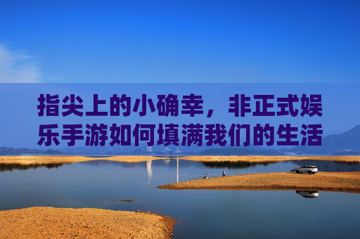 指尖上的小确幸,非正式娱乐手游如何填满我们的生活碎片? 指尖上的小确幸,非正式娱乐手游如何填满我们的生活碎片?