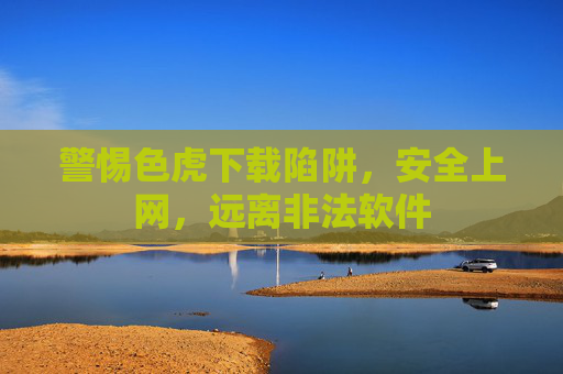 警惕色虎下载陷阱,安全上网,远离非法软件 警惕色虎下载陷阱,安全上网,远离非法软件