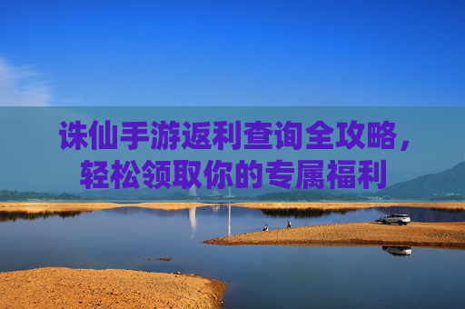 诛仙手游返利查询全攻略,轻松领取你的专属福利 诛仙手游返利查询全攻略,轻松领取你的专属福利