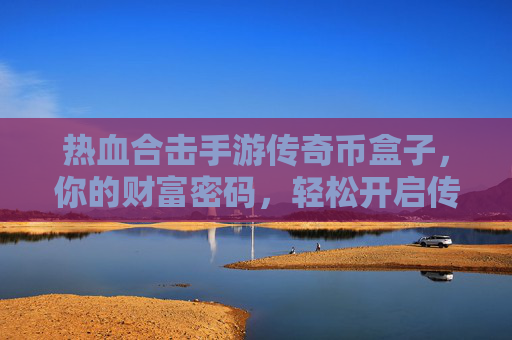 热血合击手游传奇币盒子,你的财富密码,轻松开启传奇新征程! 热血合击手游传奇币盒子,你的财富密码,轻松开启传奇新征程!