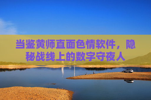 当鉴黄师直面色情软件，隐秘战线上的数字守夜人