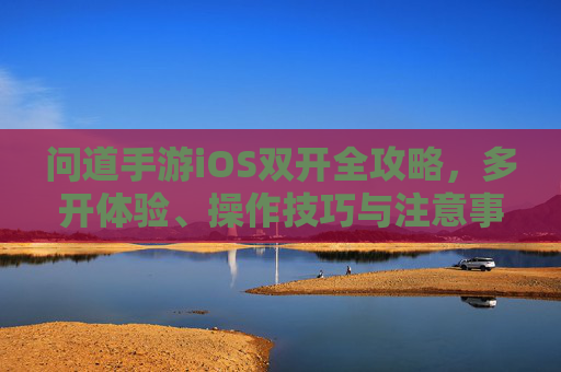 问道手游iOS双开全攻略,多开体验、操作技巧与注意事项 问道手游iOS双开全攻略,多开体验、操作技巧与注意事项