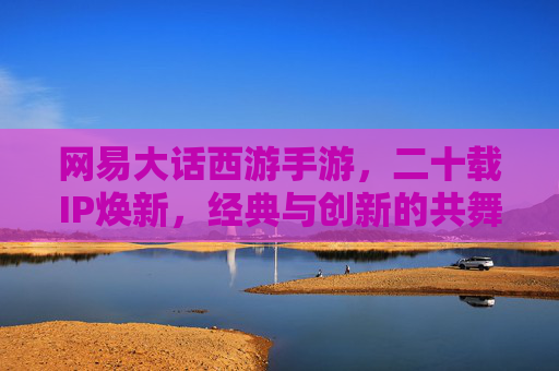网易大话西游手游,二十载IP焕新,经典与创新的共舞 网易大话西游手游,二十载IP焕新,经典与创新的共舞
