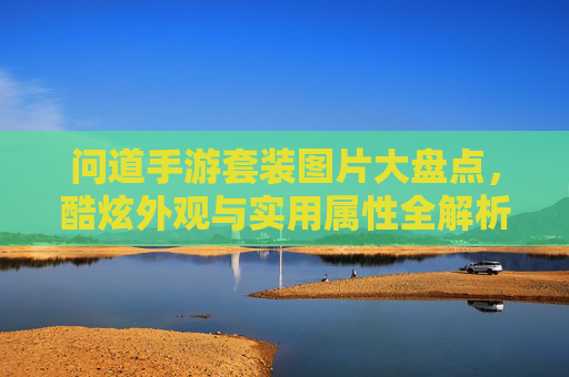 问道手游套装图片大盘点，酷炫外观与实用属性全解析
