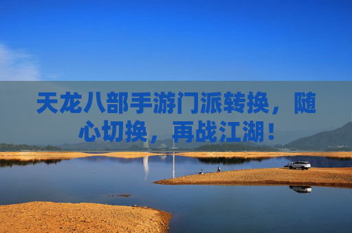 天龙八部手游门派转换,随心切换,再战江湖! 天龙八部手游门派转换,随心切换,再战江湖!