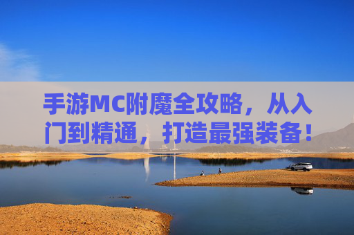 手游MC附魔全攻略,从入门到精通,打造最强装备! 手游MC附魔全攻略,从入门到精通,打造最强装备!