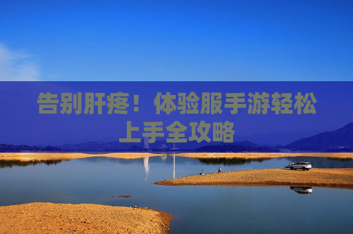 告别肝疼!体验服手游轻松上手全攻略 告别肝疼!体验服手游轻松上手全攻略