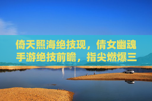倚天照海绝技现,倩女幽魂手游绝技前瞻,指尖燃爆三界战场 倚天照海绝技现,倩女幽魂手游绝技前瞻,指尖燃爆三界战场