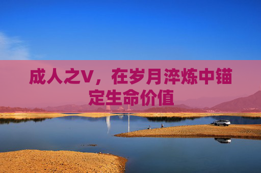 成人之V,在岁月淬炼中锚定生命价值 成人之V,在岁月淬炼中锚定生命价值