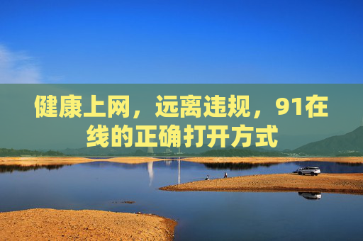 健康上网,远离违规,91在线的正确打开方式 健康上网,远离违规,91在线的正确打开方式