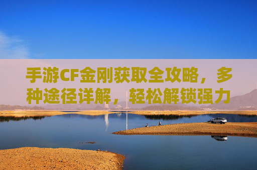 手游CF金刚获取全攻略,多种途径详解,轻松解锁强力武器 手游CF金刚获取全攻略,多种途径详解,轻松解锁强力武器