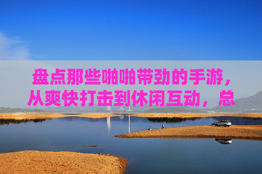 盘点那些啪啪带劲的手游,从爽快打击到休闲互动,总有一款适合你 盘点那些啪啪带劲的手游,从爽快打击到休闲互动,总有一款适合你