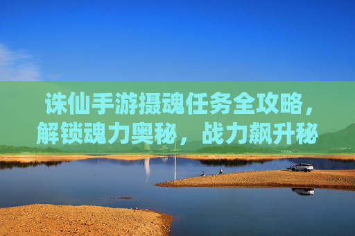 诛仙手游摄魂任务全攻略,解锁魂力奥秘,战力飙升秘籍 诛仙手游摄魂任务全攻略,解锁魂力奥秘,战力飙升秘籍