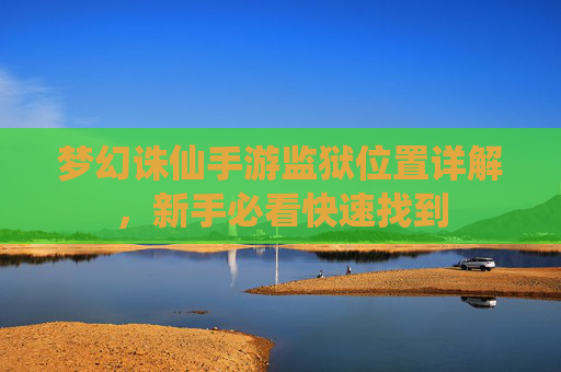 梦幻诛仙手游监狱位置详解,新手必看快速找到 梦幻诛仙手游监狱位置详解,新手必看快速找到