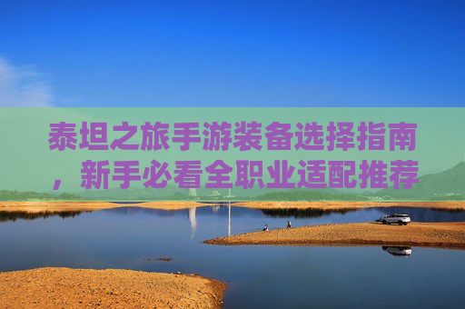 泰坦之旅手游装备选择指南，新手必看全职业适配推荐