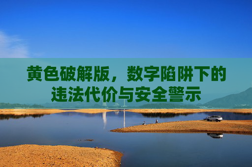 黄色破解版,数字陷阱下的违法代价与安全警示 黄色破解版,数字陷阱下的违法代价与安全警示