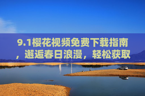 9.1樱花视频免费下载指南,邂逅春日浪漫,轻松获取高清素材 9.1樱花视频免费下载指南,邂逅春日浪漫,轻松获取高清素材