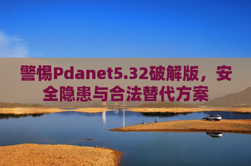 警惕Pdanet5.32破解版,安全隐患与合法替代方案 警惕Pdanet5.32破解版,安全隐患与合法替代方案