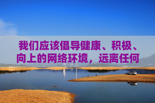 我们应该倡导健康、积极、向上的网络环境，远离任何形式的色情、低俗信息。如果您有关于网络安全、网络素养提升或健康生活方式等方面的需求，我很乐意为您提供帮助和建议